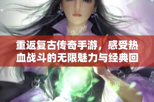 重返复古传奇手游，感受热血战斗的无限魅力与经典回忆