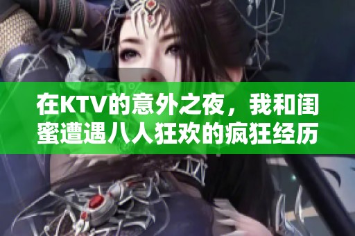 在KTV的意外之夜，我和闺蜜遭遇八人狂欢的疯狂经历