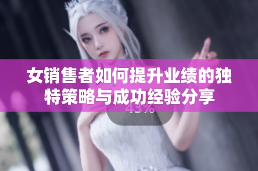 女销售者如何提升业绩的独特策略与成功经验分享