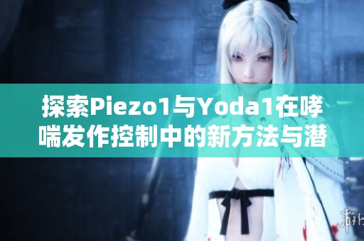 探索Piezo1与Yoda1在哮喘发作控制中的新方法与潜力