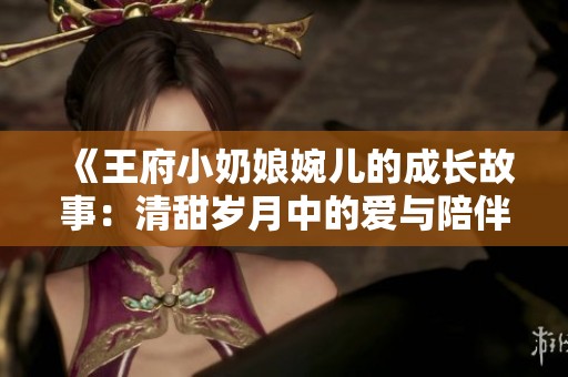 《王府小奶娘婉儿的成长故事：清甜岁月中的爱与陪伴》