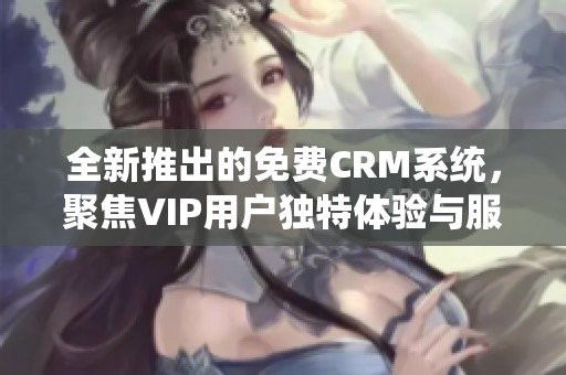 全新推出的免费CRM系统，聚焦VIP用户独特体验与服务