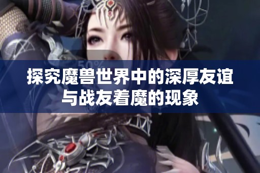 探究魔兽世界中的深厚友谊与战友着魔的现象