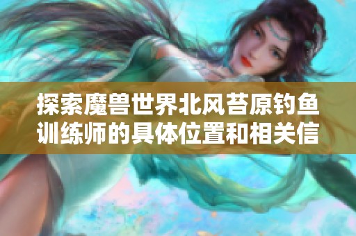 探索魔兽世界北风苔原钓鱼训练师的具体位置和相关信息