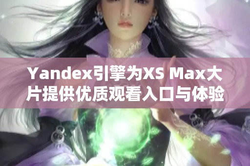 Yandex引擎为XS Max大片提供优质观看入口与体验