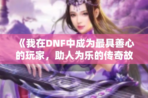 《我在DNF中成为最具善心的玩家，助人为乐的传奇故事》