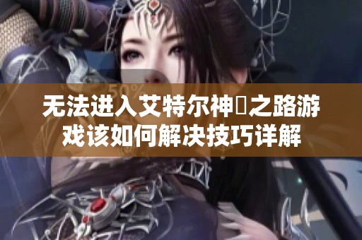 无法进入艾特尔神祇之路游戏该如何解决技巧详解