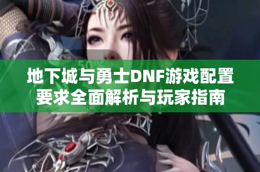 地下城与勇士DNF游戏配置要求全面解析与玩家指南