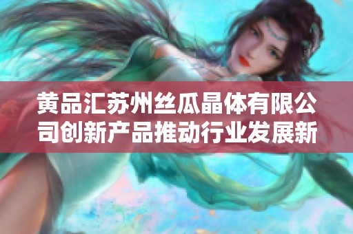 黄品汇苏州丝瓜晶体有限公司创新产品推动行业发展新趋势