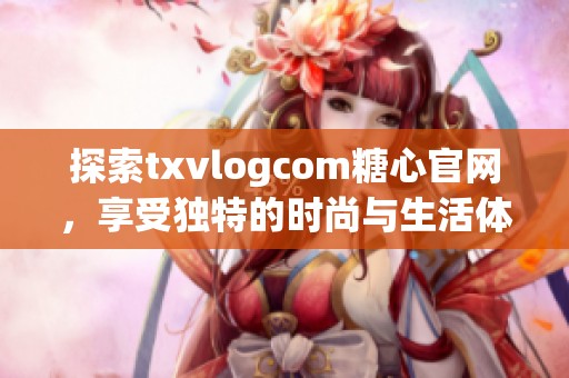 探索txvlogcom糖心官网，享受独特的时尚与生活体验