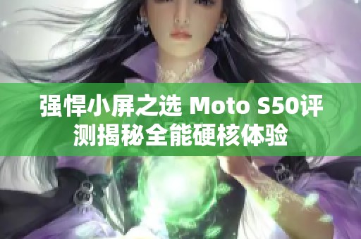 强悍小屏之选 Moto S50评测揭秘全能硬核体验