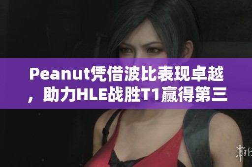 Peanut凭借波比表现卓越，助力HLE战胜T1赢得第三局MVP