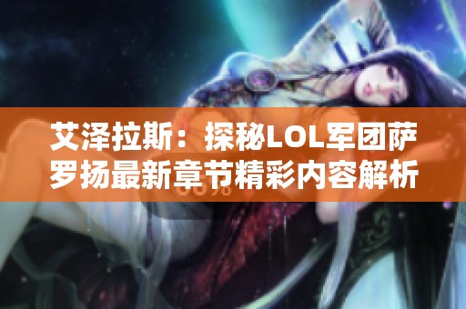 艾泽拉斯：探秘LOL军团萨罗扬最新章节精彩内容解析