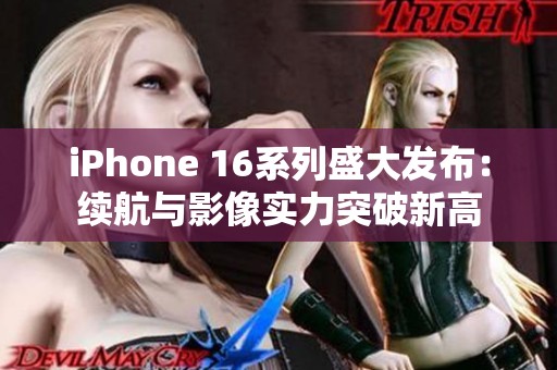 iPhone 16系列盛大发布：续航与影像实力突破新高