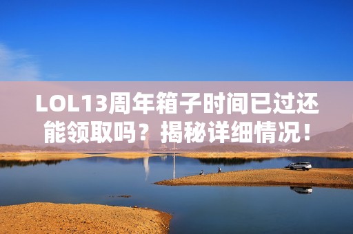 LOL13周年箱子时间已过还能领取吗？揭秘详细情况！