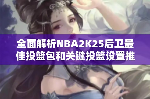 全面解析NBA2K25后卫最佳投篮包和关键投篮设置推荐