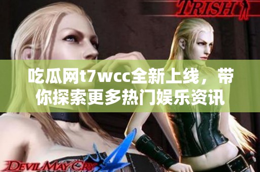 吃瓜网t7wcc全新上线，带你探索更多热门娱乐资讯