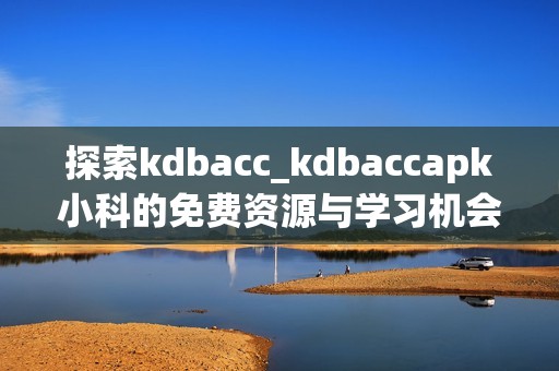 探索kdbacc_kdbaccapk小科的免费资源与学习机会