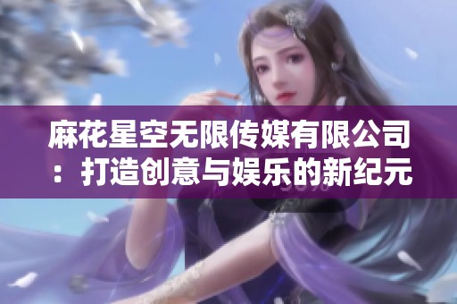 麻花星空无限传媒有限公司：打造创意与娱乐的新纪元