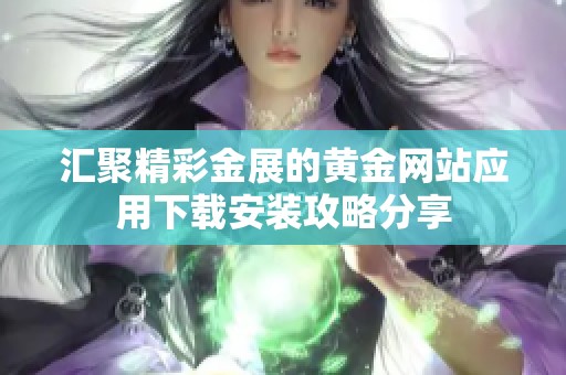 汇聚精彩金展的黄金网站应用下载安装攻略分享