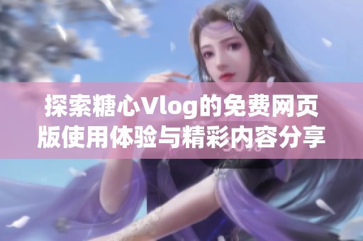 探索糖心Vlog的免费网页版使用体验与精彩内容分享