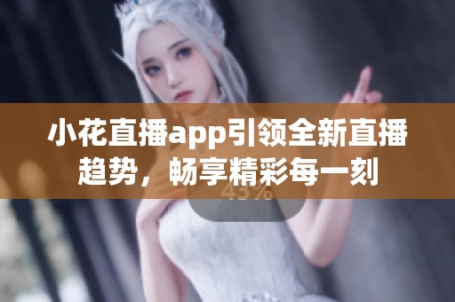 小花直播app引领全新直播趋势，畅享精彩每一刻