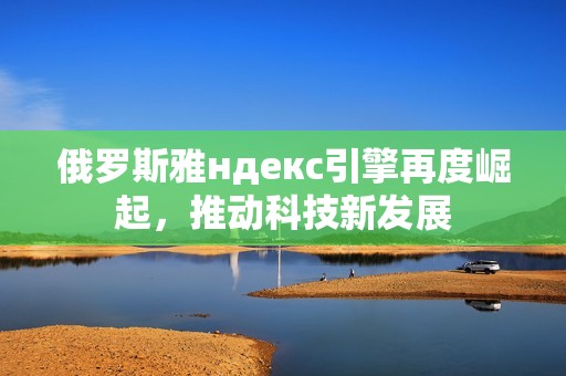 俄罗斯雅ндекс引擎再度崛起，推动科技新发展