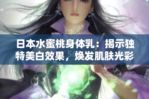 日本水蜜桃身体乳：揭示独特美白效果，焕发肌肤光彩