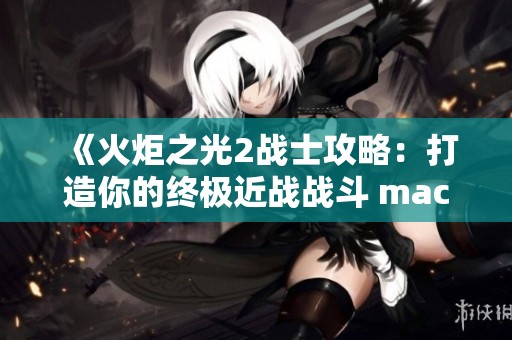 《火炬之光2战士攻略：打造你的终极近战战斗 machine》