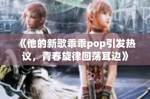 《他的新歌乖乖pop引发热议，青春旋律回荡耳边》