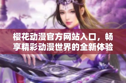 樱花动漫官方网站入口，畅享精彩动漫世界的全新体验