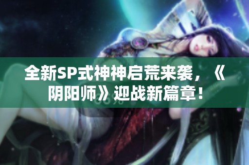 全新SP式神神启荒来袭，《阴阳师》迎战新篇章！