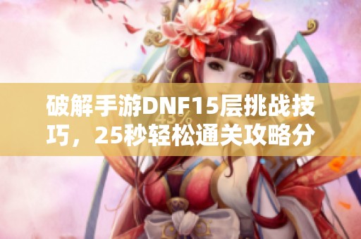 破解手游DNF15层挑战技巧，25秒轻松通关攻略分享