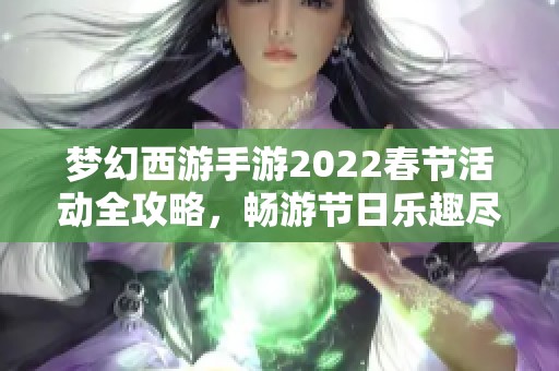 梦幻西游手游2022春节活动全攻略，畅游节日乐趣尽在其中