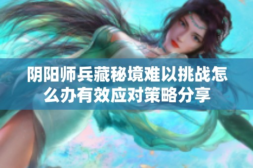 阴阳师兵藏秘境难以挑战怎么办有效应对策略分享