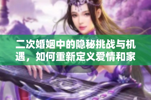 二次婚姻中的隐秘挑战与机遇，如何重新定义爱情和家庭