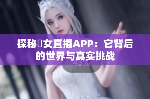 探秘祼女直播APP：它背后的世界与真实挑战