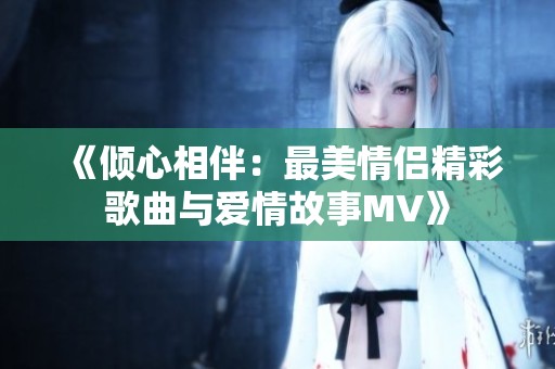 《倾心相伴：最美情侣精彩歌曲与爱情故事MV》