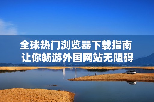 全球热门浏览器下载指南 让你畅游外国网站无阻碍