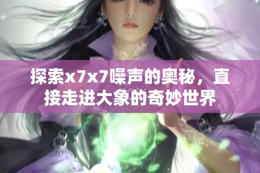 探索x7x7噪声的奥秘，直接走进大象的奇妙世界