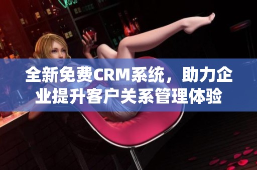 全新免费CRM系统，助力企业提升客户关系管理体验