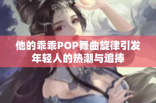 他的乖乖POP舞曲旋律引发年轻人的热潮与追捧