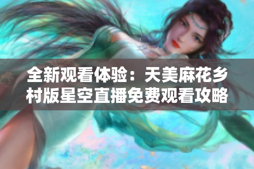 全新观看体验：天美麻花乡村版星空直播免费观看攻略