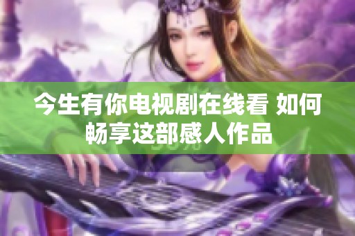 今生有你电视剧在线看 如何畅享这部感人作品