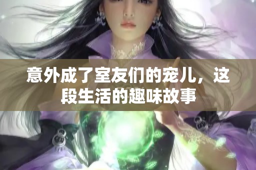 意外成了室友们的宠儿，这段生活的趣味故事