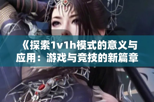 《探索1v1h模式的意义与应用：游戏与竞技的新篇章》