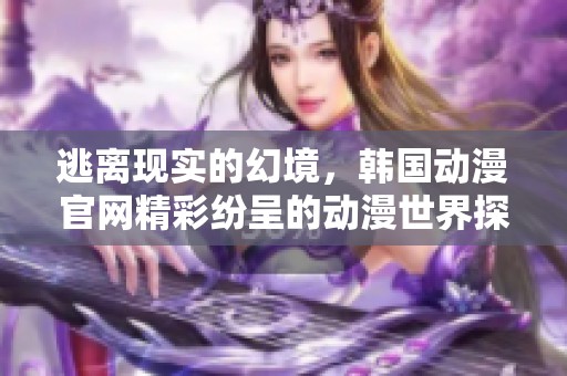 逃离现实的幻境，韩国动漫官网精彩纷呈的动漫世界探秘