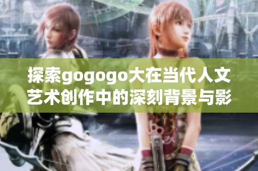 探索gogogo大在当代人文艺术创作中的深刻背景与影响