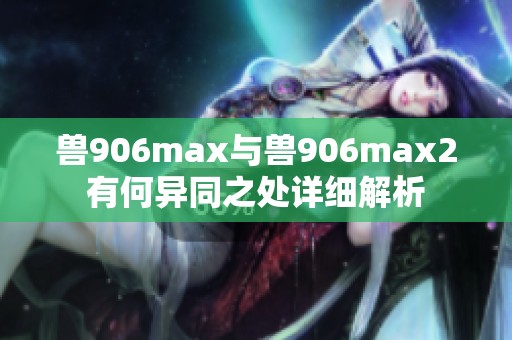 兽906max与兽906max2有何异同之处详细解析