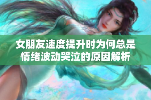 女朋友速度提升时为何总是情绪波动哭泣的原因解析